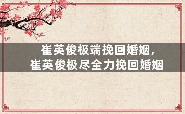 崔英俊极端挽回婚姻,崔英俊极尽全力挽回婚姻