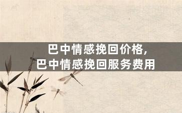 巴中情感挽回价格,巴中情感挽回服务费用