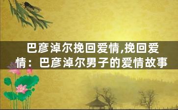 巴彦淖尔挽回爱情,挽回爱情：巴彦淖尔男子的爱情故事