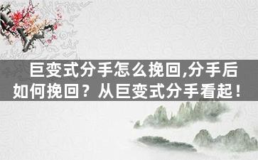 巨变式分手怎么挽回,分手后如何挽回？从巨变式分手看起！