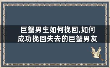 巨蟹男生如何挽回,如何成功挽回失去的巨蟹男友