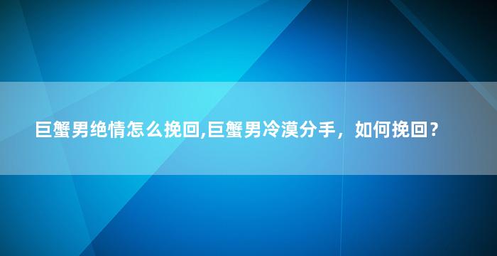 巨蟹男绝情怎么挽回,巨蟹男冷漠分手，如何挽回？