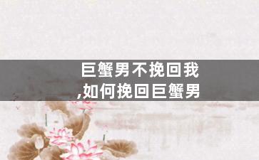 巨蟹男不挽回我,如何挽回巨蟹男