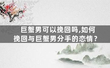 巨蟹男可以挽回吗,如何挽回与巨蟹男分手的恋情？