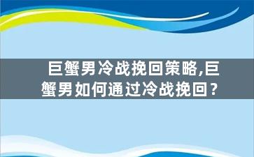 巨蟹男冷战挽回策略,巨蟹男如何通过冷战挽回？