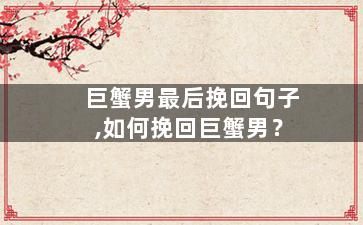 巨蟹男最后挽回句子,如何挽回巨蟹男？