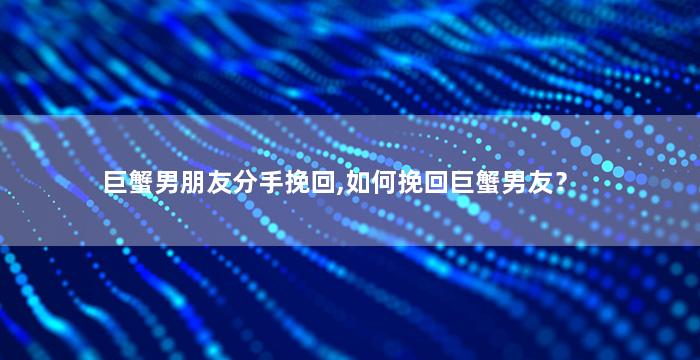 巨蟹男朋友分手挽回,如何挽回巨蟹男友？