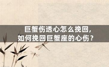 巨蟹伤透心怎么挽回,如何挽回巨蟹座的心伤？