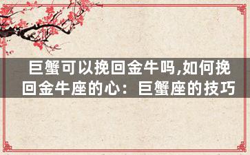巨蟹可以挽回金牛吗,如何挽回金牛座的心：巨蟹座的技巧