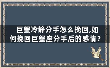 巨蟹冷静分手怎么挽回,如何挽回巨蟹座分手后的感情？