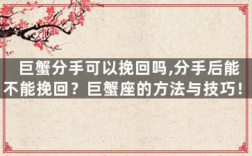 巨蟹分手可以挽回吗,分手后能不能挽回？巨蟹座的方法与技巧！