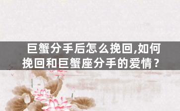 巨蟹分手后怎么挽回,如何挽回和巨蟹座分手的爱情？