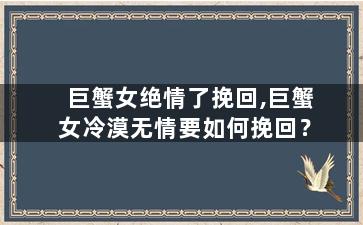 巨蟹女绝情了挽回,巨蟹女冷漠无情要如何挽回？