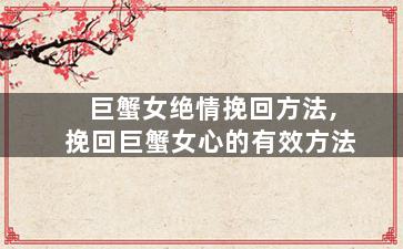 巨蟹女绝情挽回方法,挽回巨蟹女心的有效方法