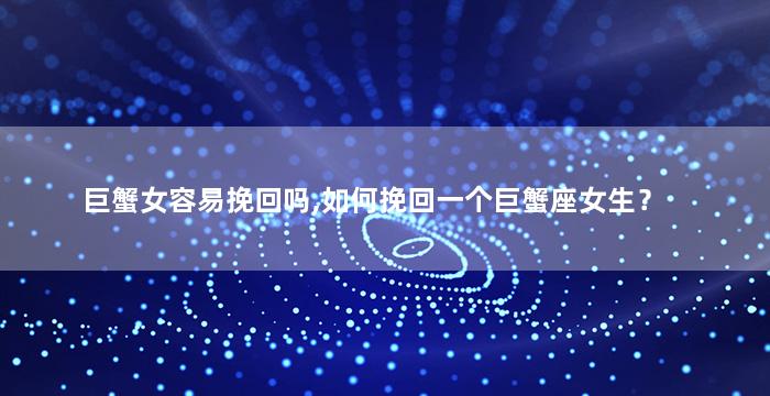 巨蟹女容易挽回吗,如何挽回一个巨蟹座女生？