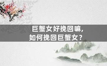 巨蟹女好挽回嘛,如何挽回巨蟹女？