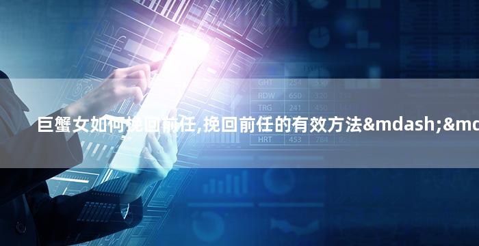 巨蟹女如何挽回前任,挽回前任的有效方法——巨蟹女的心理策略