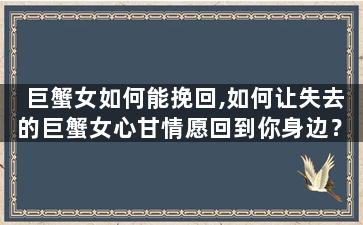 巨蟹女如何能挽回,如何让失去的巨蟹女心甘情愿回到你身边？