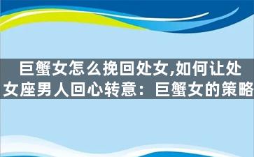巨蟹女怎么挽回处女,如何让处女座男人回心转意：巨蟹女的策略