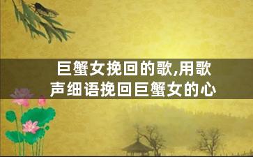 巨蟹女挽回的歌,用歌声细语挽回巨蟹女的心