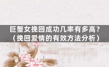 巨蟹女挽回成功几率有多高？（挽回爱情的有效方法分析）