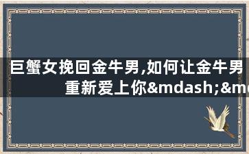 巨蟹女挽回金牛男,如何让金牛男重新爱上你——巨蟹女的7个挽回技巧