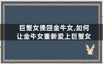 巨蟹女挽回金牛女,如何让金牛女重新爱上巨蟹女