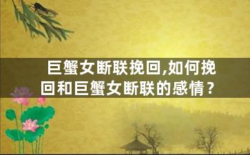 巨蟹女断联挽回,如何挽回和巨蟹女断联的感情？