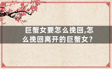 巨蟹女要怎么挽回,怎么挽回离开的巨蟹女？