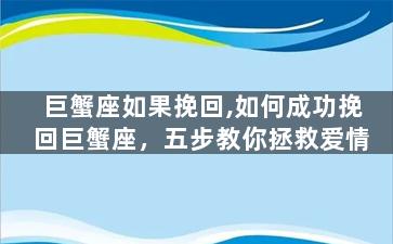 巨蟹座如果挽回,如何成功挽回巨蟹座，五步教你拯救爱情
