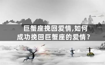 巨蟹座挽回爱情,如何成功挽回巨蟹座的爱情？