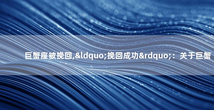 巨蟹座被挽回,“挽回成功”：关于巨蟹座的爱情故事