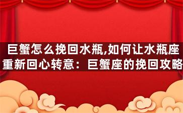 巨蟹怎么挽回水瓶,如何让水瓶座重新回心转意：巨蟹座的挽回攻略