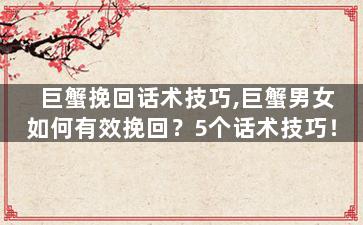 巨蟹挽回话术技巧,巨蟹男女如何有效挽回？5个话术技巧！