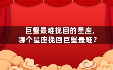 巨蟹最难挽回的星座,哪个星座挽回巨蟹最难？