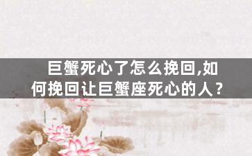 巨蟹死心了怎么挽回,如何挽回让巨蟹座死心的人？