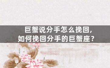 巨蟹说分手怎么挽回,如何挽回分手的巨蟹座？