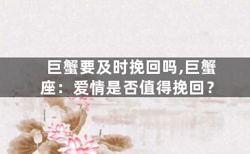 巨蟹要及时挽回吗,巨蟹座：爱情是否值得挽回？