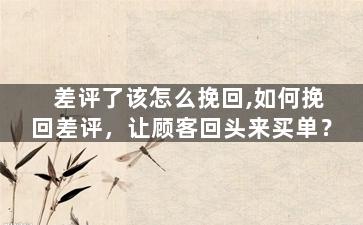 差评了该怎么挽回,如何挽回差评，让顾客回头来买单？