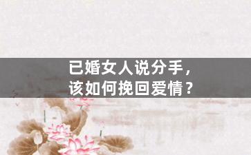 已婚女人说分手，该如何挽回爱情？