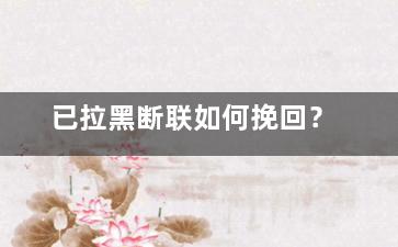 已拉黑断联如何挽回？