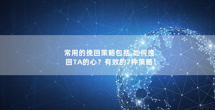常用的挽回策略包括,如何挽回TA的心？有效的7种策略！