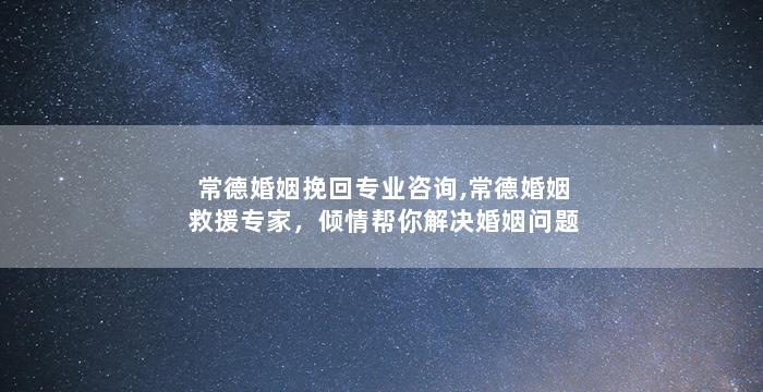 常德婚姻挽回专业咨询,常德婚姻救援专家，倾情帮你解决婚姻问题