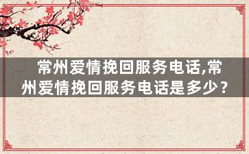 常州爱情挽回服务电话,常州爱情挽回服务电话是多少？
