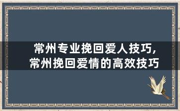 常州专业挽回爱人技巧,常州挽回爱情的高效技巧