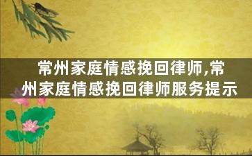 常州家庭情感挽回律师,常州家庭情感挽回律师服务提示