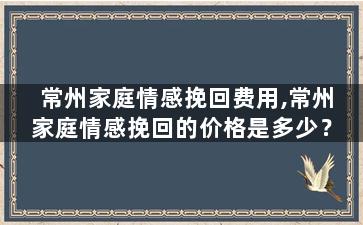 常州家庭情感挽回费用,常州家庭情感挽回的价格是多少？