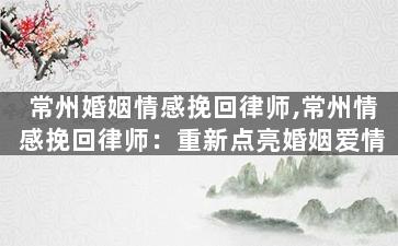 常州婚姻情感挽回律师,常州情感挽回律师：重新点亮婚姻爱情