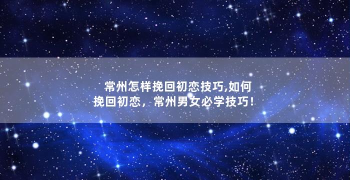 常州怎样挽回初恋技巧,如何挽回初恋，常州男女必学技巧！