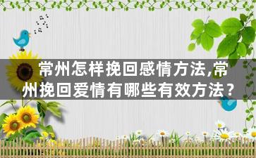 常州怎样挽回感情方法,常州挽回爱情有哪些有效方法？